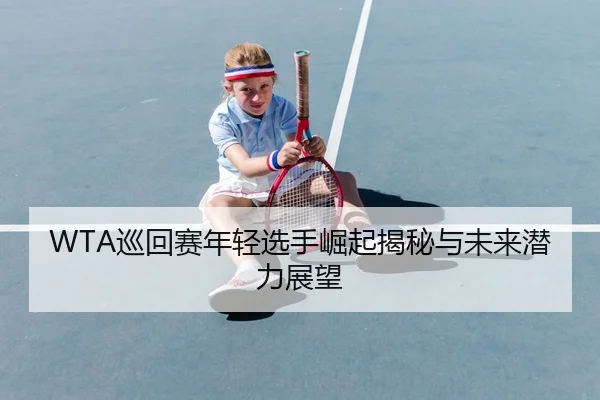 WTA巡回赛年轻选手崛起揭秘与未来潜力展望